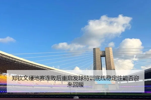 郑钦文硬地赛连败后重启发球特训底线稳定性能否迎来回暖